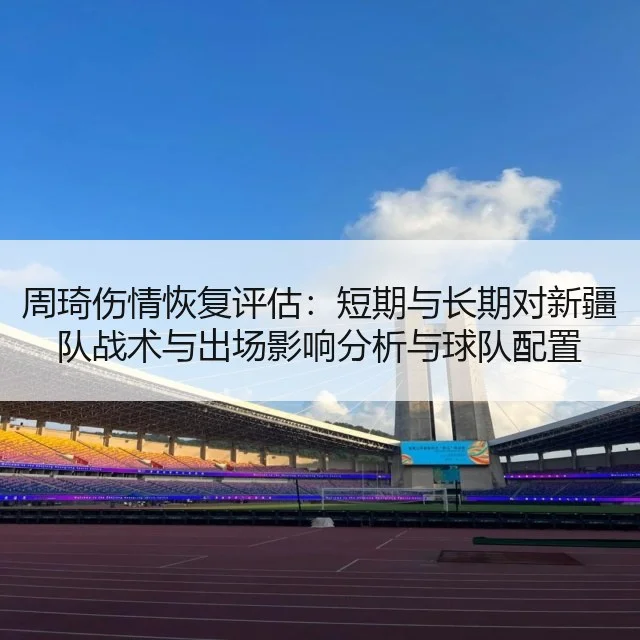 周琦伤情恢复评估：短期与长期对新疆队战术与出场影响分析与球队配置